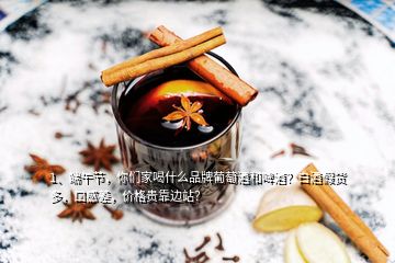 1、端午節(jié)，你們家喝什么品牌葡萄酒和啤酒？白酒假貨多，口感差，價(jià)格貴靠邊站？