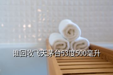 誰回收飛天茅臺53度500毫升