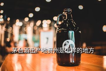 茅臺酒出產(chǎn)地貴州是怎樣的地方