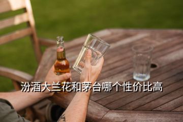 汾酒大蘭花和茅臺(tái)哪個(gè)性?xún)r(jià)比高