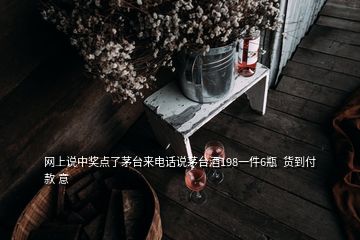 網(wǎng)上說中獎點了茅臺來電話說茅臺酒198一件6瓶  貨到付款 意