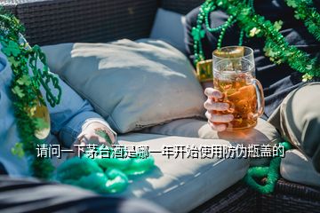 請(qǐng)問(wèn)一下茅臺(tái)酒是哪一年開(kāi)始使用防偽瓶蓋的