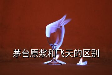 茅臺原漿和飛天的區(qū)別