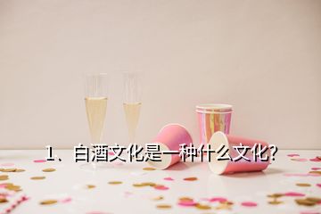 1、白酒文化是一種什么文化？