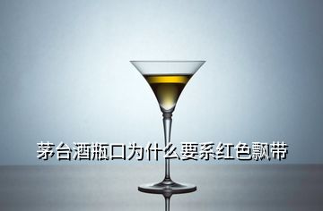 茅臺(tái)酒瓶口為什么要系紅色飄帶