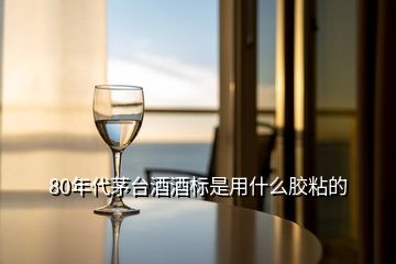 80年代茅臺(tái)酒酒標(biāo)是用什么膠粘的