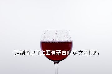 定制酒盒子上面有茅臺的英文違規(guī)嗎