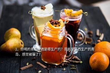 2、你喝的青島啤酒是哪生產(chǎn)的？我的是江西生產(chǎn)的青島，感覺被騙了？