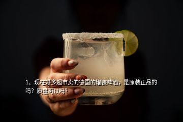 1、現(xiàn)在好多超市賣的德國的罐裝啤酒，是原裝正品的嗎？質(zhì)量可以嗎？