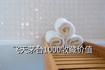 飛天茅臺1000收藏價值