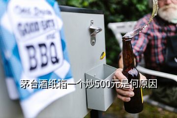 茅臺酒紙箱一個炒500元是何原因