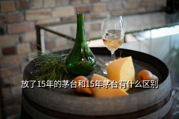 放了15年的茅臺和15年茅臺有什么區(qū)別