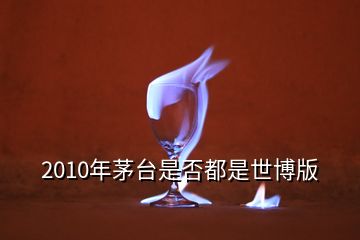 2010年茅臺(tái)是否都是世博版