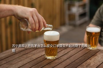 蘇寧易購(gòu)上搶購(gòu)茅臺(tái)怎么提交訂單提交不起出現(xiàn)了花唄分期