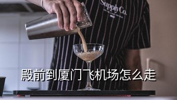 殿前到廈門飛機(jī)場(chǎng)怎么走