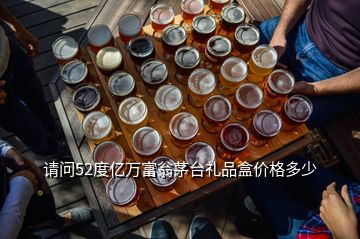 請問52度億萬富翁茅臺禮品盒價(jià)格多少