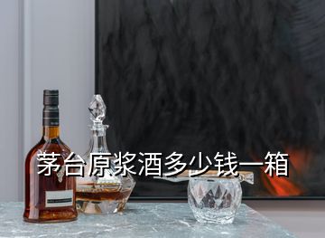 茅臺原漿酒多少錢一箱