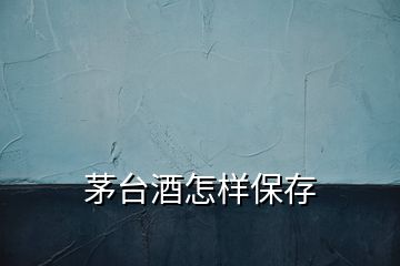 茅臺(tái)酒怎樣保存