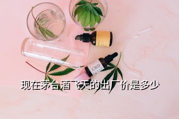 現(xiàn)在茅臺酒飛天的出廠價(jià)是多少