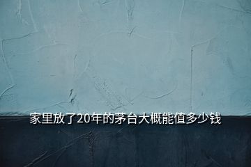 家里放了20年的茅臺大概能值多少錢