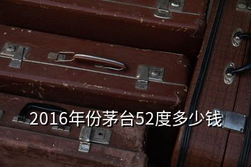 2016年份茅臺(tái)52度多少錢