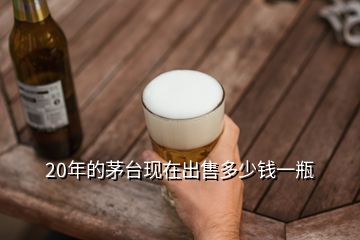 20年的茅臺(tái)現(xiàn)在出售多少錢一瓶