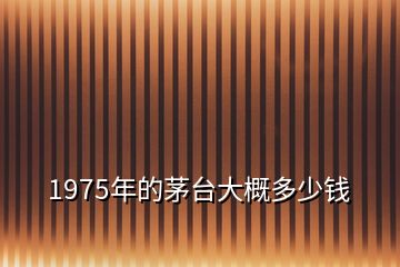 1975年的茅臺(tái)大概多少錢(qián)