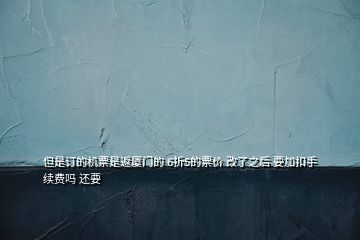 但是訂的機票是返廈門的 6折5的票價 改了之后 要加扣手續(xù)費嗎 還要