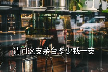 請(qǐng)問(wèn)這支茅臺(tái)多少錢一支