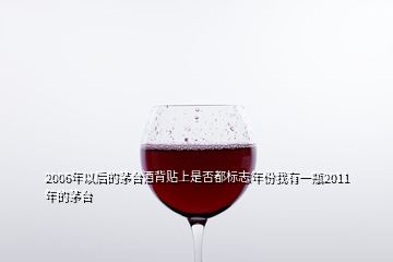 2006年以后的茅臺酒背貼上是否都標志年份我有一瓶2011年的茅臺