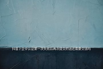 抖音上企業(yè)認(rèn)證第一次失敗后再次提交的話(huà)還需要交錢(qián)嗎