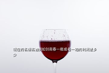 現(xiàn)在的名煙名酒例如劍南春一瓶或者一箱的利潤(rùn)是多少