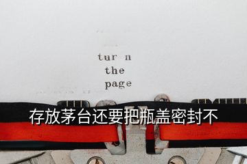 存放茅臺(tái)還要把瓶蓋密封不