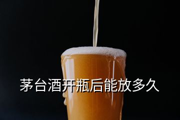 茅臺(tái)酒開(kāi)瓶后能放多久