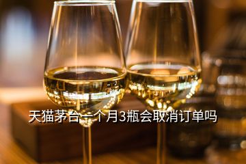 天貓茅臺(tái)一個(gè)月3瓶會(huì)取消訂單嗎