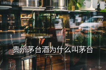 貴州茅臺(tái)酒為什么叫茅臺(tái)