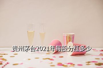 貴州茅臺(tái)2021年每股分紅多少