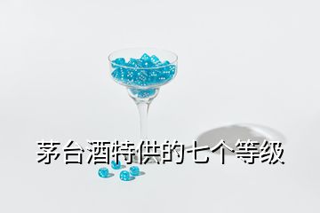 茅臺(tái)酒特供的七個(gè)等級(jí)