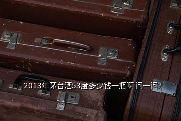 2013年茅臺(tái)酒53度多少錢一瓶啊 問一問