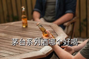 茅臺(tái)系列酒哪個(gè)好喝