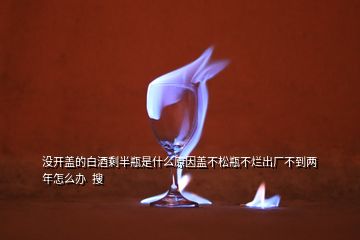 沒開蓋的白酒剩半瓶是什么原因蓋不松瓶不爛出廠不到兩年怎么辦  搜