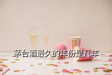 茅臺(tái)酒最久的年份是幾年