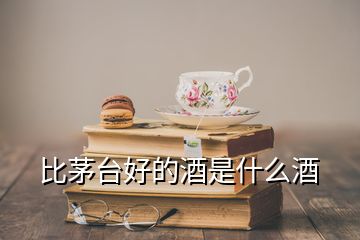 比茅臺(tái)好的酒是什么酒