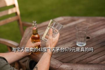 淘寶天貓賣的43度飛天茅臺679元是真的嗎