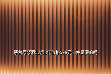 茅臺(tái)原漿酒52度8年價(jià)格598元一件是假的嗎