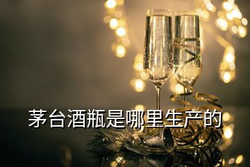 茅臺酒瓶是哪里生產(chǎn)的