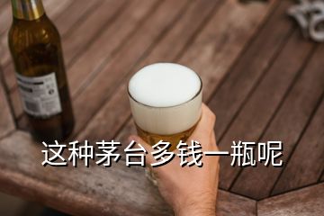 這種茅臺(tái)多錢(qián)一瓶呢