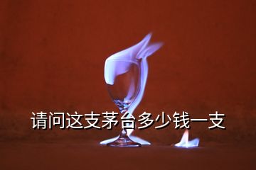 請(qǐng)問(wèn)這支茅臺(tái)多少錢(qián)一支