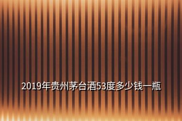 2019年貴州茅臺(tái)酒53度多少錢(qián)一瓶