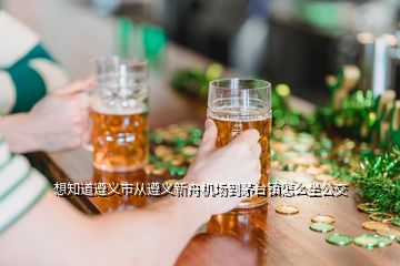 想知道遵義市從遵義新舟機場到茅臺鎮(zhèn)怎么坐公交